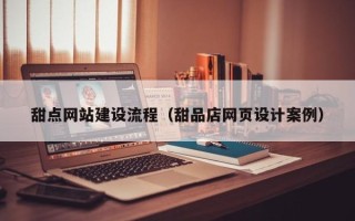 广元甜点网站建设流程（甜品店网页设计案例）
