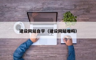 广元建设网站自学（建设网站难吗）