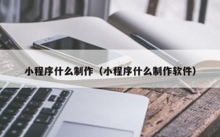 广元小程序什么制作（小程序什么制作软件）
