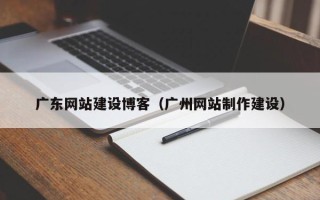 广元广东网站建设博客（广州网站制作建设）