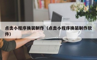 广元点击小程序换装制作（点击小程序换装制作软件）