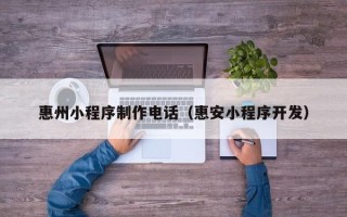 广元惠州小程序制作电话（惠安小程序开发）