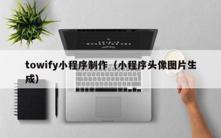 广元towify小程序制作（小程序头像图片生成）