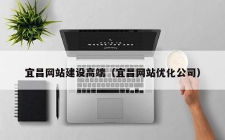 广元宜昌网站建设高端（宜昌网站优化公司）