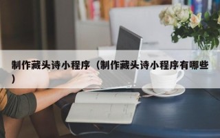 广元制作藏头诗小程序（制作藏头诗小程序有哪些）