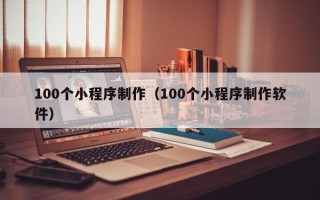 广元100个小程序制作（100个小程序制作软件）